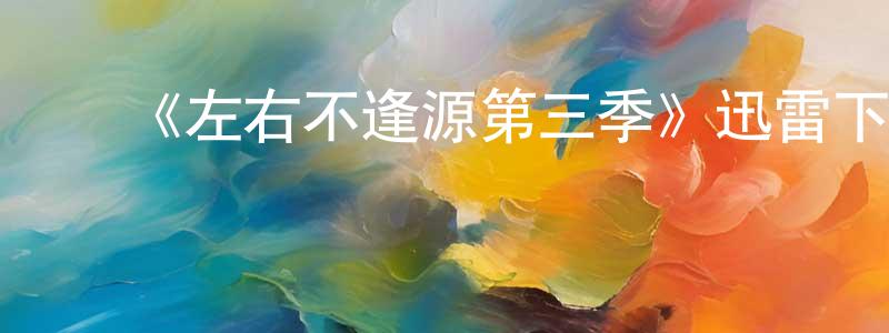陈知非发布《左右不逢源第三季》迅雷下载/在线观看-都市情感-美剧天堂